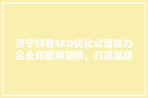 济宁抖音SEO优化公司助力企业短视频营销，打造品牌新高峰