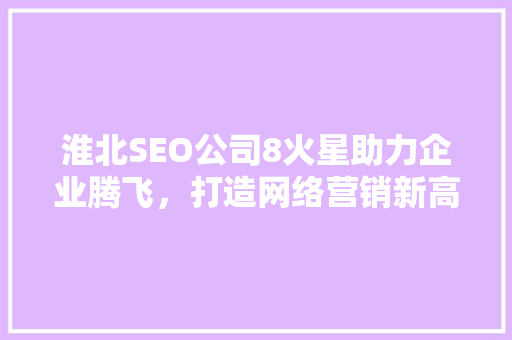 淮北SEO公司8火星助力企业腾飞，打造网络营销新高度