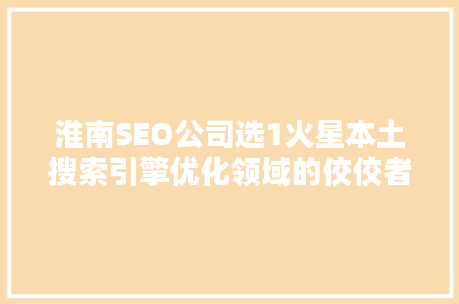 淮南SEO公司选1火星本土搜索引擎优化领域的佼佼者
