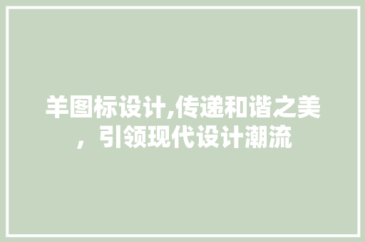 羊图标设计,传递和谐之美，引领现代设计潮流 羊图标设计,传递和谐之美，引领现代设计潮流 小程序开发