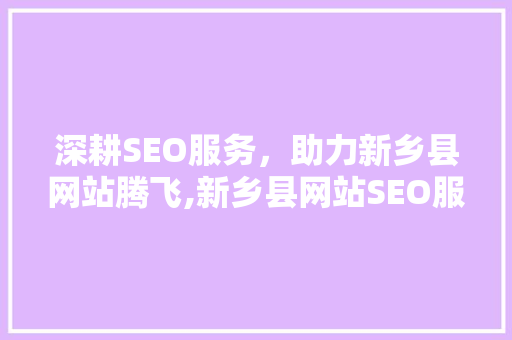 深耕SEO服务，助力新乡县网站腾飞,新乡县网站SEO服务全 360搜优化