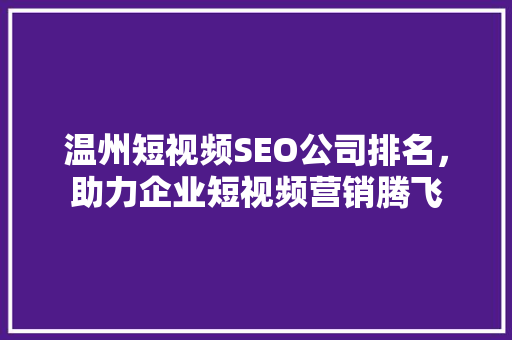 温州短视频SEO公司排名，助力企业短视频营销腾飞