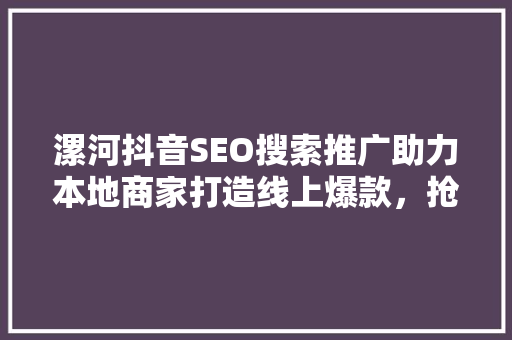 漯河抖音SEO搜索推广助力本地商家打造线上爆款，抢占市场先机