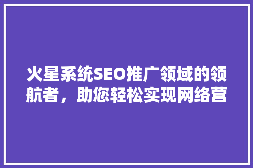 火星系统SEO推广领域的领航者，助您轻松实现网络营销目标