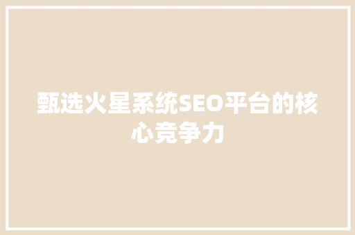 甄选火星系统SEO平台的核心竞争力