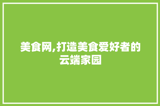 美食网,打造美食爱好者的云端家园