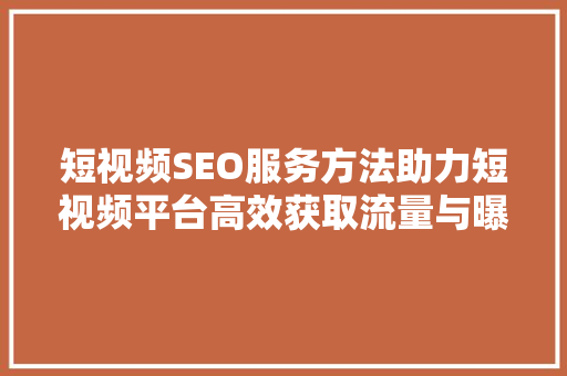 短视频SEO服务方法助力短视频平台高效获取流量与曝光