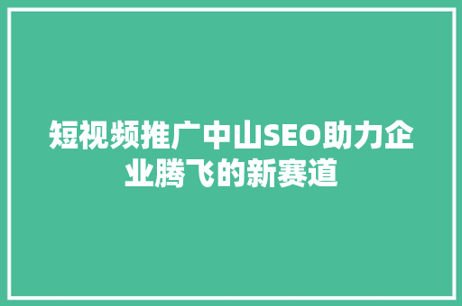 短视频推广中山SEO助力企业腾飞的新赛道