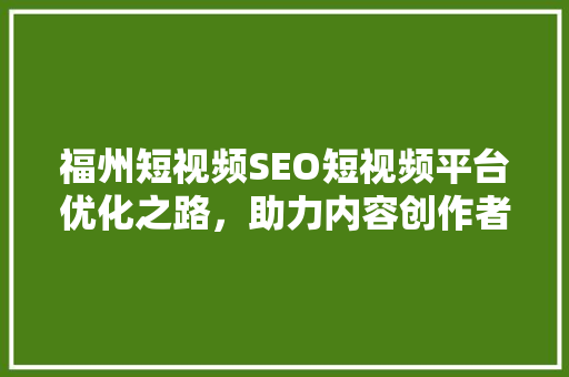 福州短视频SEO短视频平台优化之路，助力内容创作者脱颖而出