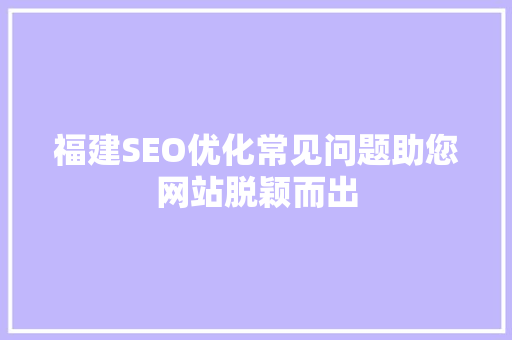 福建SEO优化常见问题助您网站脱颖而出 网站优化