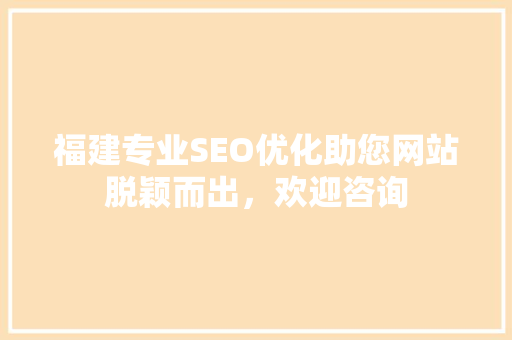 福建专业SEO优化助您网站脱颖而出，欢迎咨询