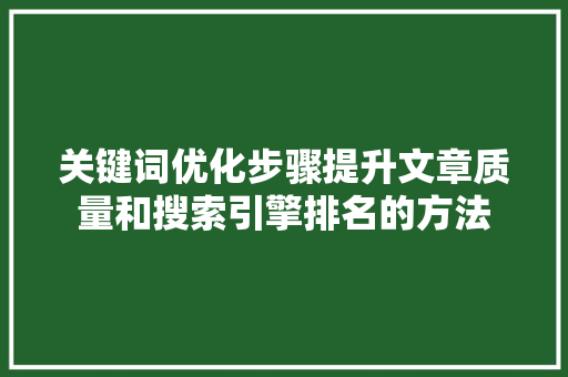 关键词优化步骤提升文章质量和搜索引擎排名的方法 搜狗优化