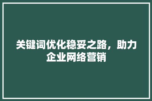 关键词优化稳妥之路，助力企业网络营销 搜狗优化