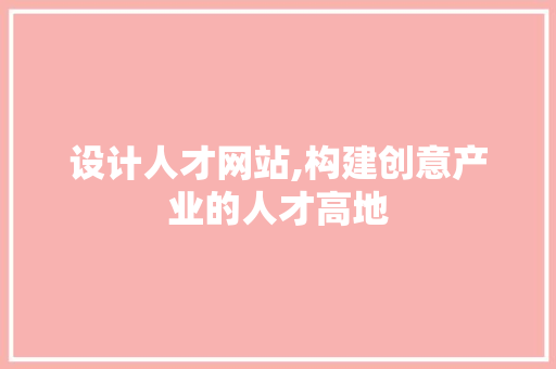 设计人才网站,构建创意产业的人才高地 设计人才网站,构建创意产业的人才高地 360搜优化