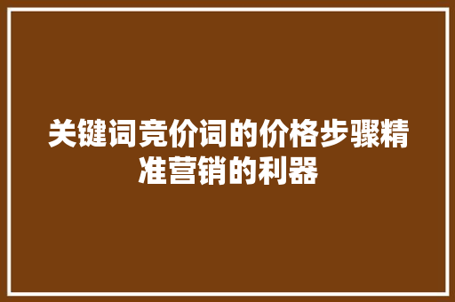关键词竞价词的价格步骤精准营销的利器