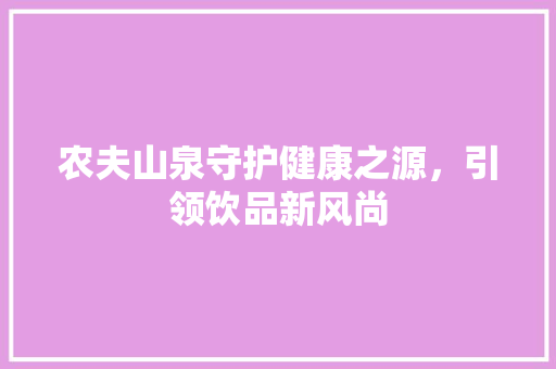 农夫山泉守护健康之源，引领饮品新风尚 头条优化