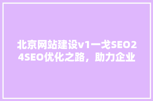 北京网站建设v1一戈SEO24SEO优化之路，助力企业网站提升排名 网站开发
