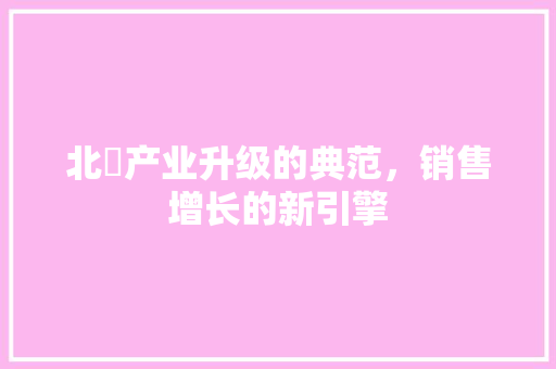 北滘产业升级的典范，销售增长的新引擎 头条优化