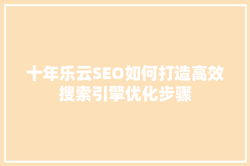 十年乐云SEO如何打造高效搜索引擎优化步骤 AI技术学习