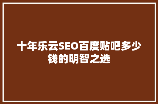 十年乐云SEO百度贴吧多少钱的明智之选