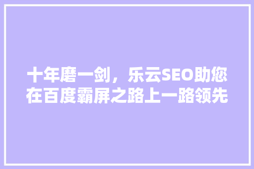 十年磨一剑，乐云SEO助您在百度霸屏之路上一路领先 英文谷歌算法