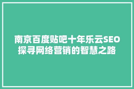 南京百度贴吧十年乐云SEO探寻网络营销的智慧之路