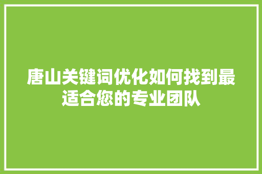 唐山关键词优化如何找到最适合您的专业团队 搜狗优化