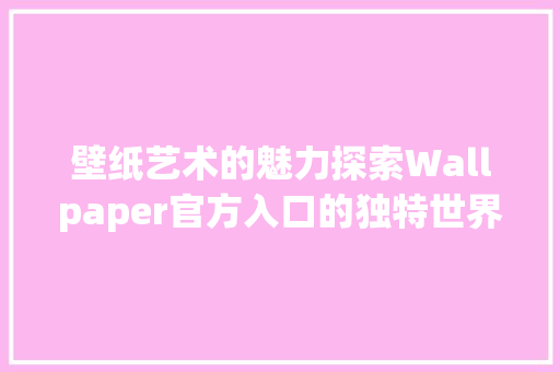 壁纸艺术的魅力探索Wallpaper官方入口的独特世界