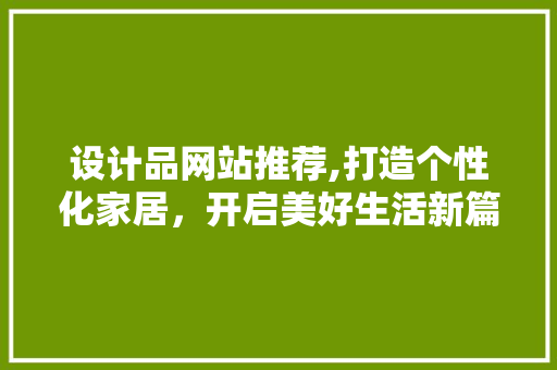 设计品网站推荐,打造个性化家居，开启美好生活新篇章 设计品网站推荐,打造个性化家居，开启美好生活新篇章 头条优化