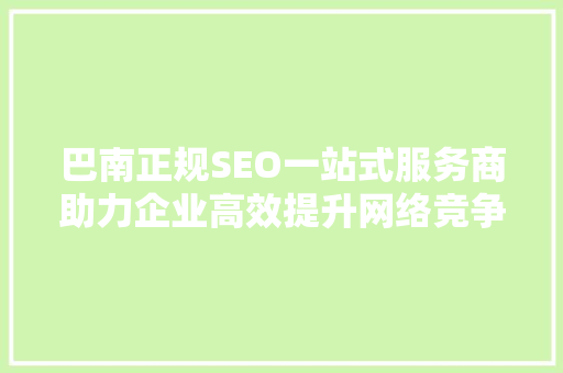巴南正规SEO一站式服务商助力企业高效提升网络竞争力