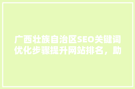广西壮族自治区SEO关键词优化步骤提升网站排名，助力区域发展