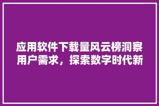 应用软件下载量风云榜洞察用户需求，探索数字时代新趋势