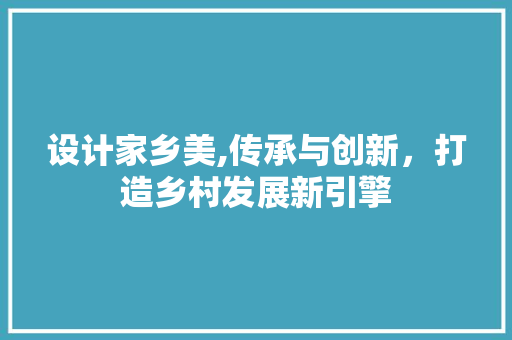 设计家乡美,传承与创新，打造乡村发展新引擎 设计家乡美,传承与创新，打造乡村发展新引擎 头条优化