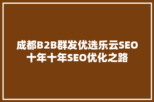 成都B2B群发优选乐云SEO十年十年SEO优化之路 头条优化