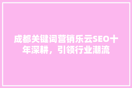 成都关键词营销乐云SEO十年深耕，引领行业潮流