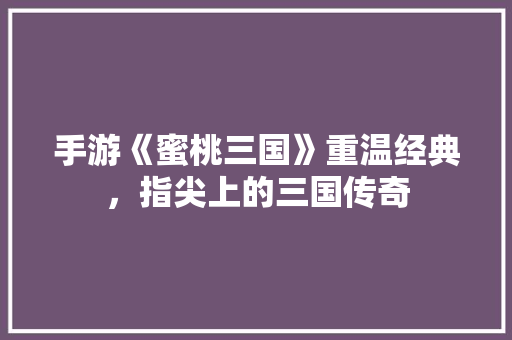 手游《蜜桃三国》重温经典，指尖上的三国传奇