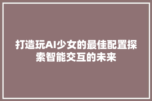 打造玩AI少女的最佳配置探索智能交互的未来
