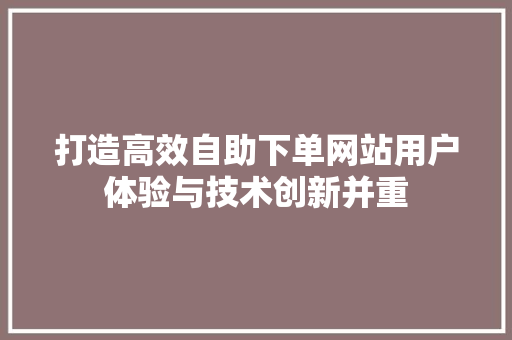打造高效自助下单网站用户体验与技术创新并重