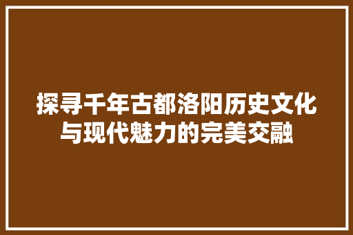 探寻千年古都洛阳历史文化与现代魅力的完美交融