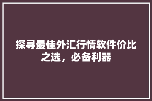 探寻最佳外汇行情软件价比之选，必备利器