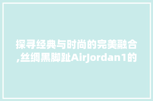 探寻经典与时尚的完美融合,丝绸黑脚趾AirJordan1的传奇故事