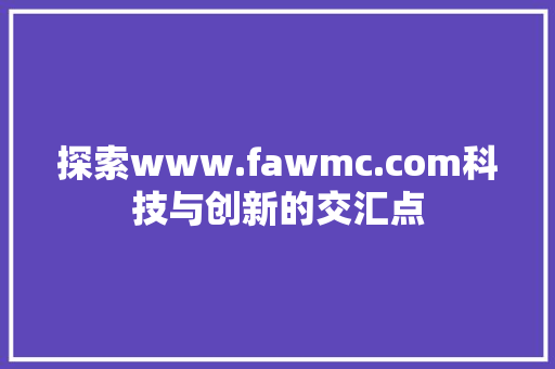 探索www.fawmc.com科技与创新的交汇点