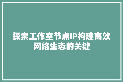 探索工作室节点IP构建高效网络生态的关键 360搜优化