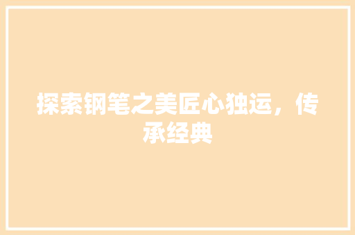 探索钢笔之美匠心独运，传承经典