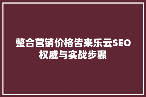 整合营销价格皆来乐云SEO权威与实战步骤