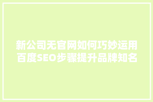 新公司无官网如何巧妙运用百度SEO步骤提升品牌知名度