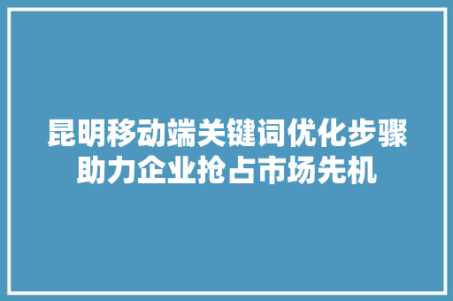 昆明移动端关键词优化步骤助力企业抢占市场先机