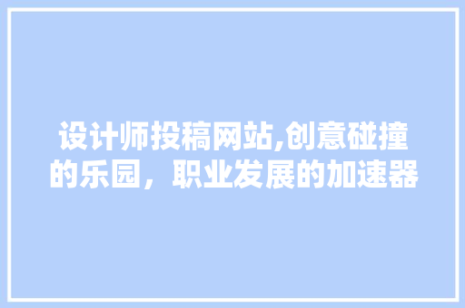 设计师投稿网站,创意碰撞的乐园，职业发展的加速器 设计师投稿网站,创意碰撞的乐园，职业发展的加速器 小程序开发