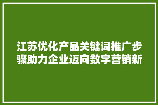 江苏优化产品关键词推广步骤助力企业迈向数字营销新高度