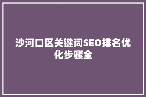 沙河口区关键词SEO排名优化步骤全 360搜优化
